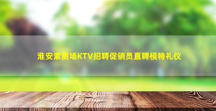 淮安素质场KTV招聘促销员直聘模特礼仪